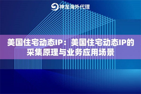 美国住宅动态IP：美国住宅动态IP的采集原理与业务应用场景