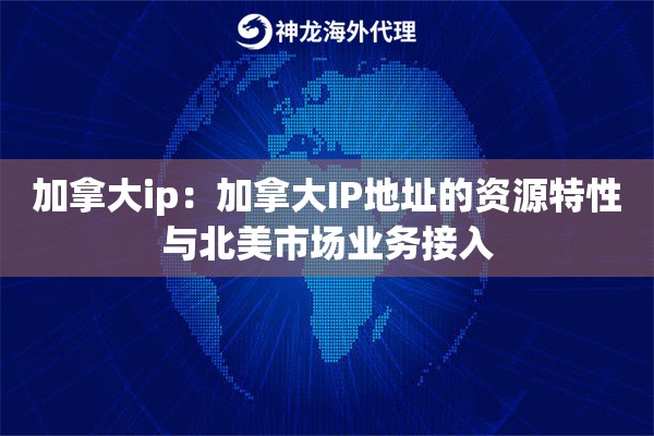 加拿大ip：加拿大IP地址的资源特性与北美市场业务接入
