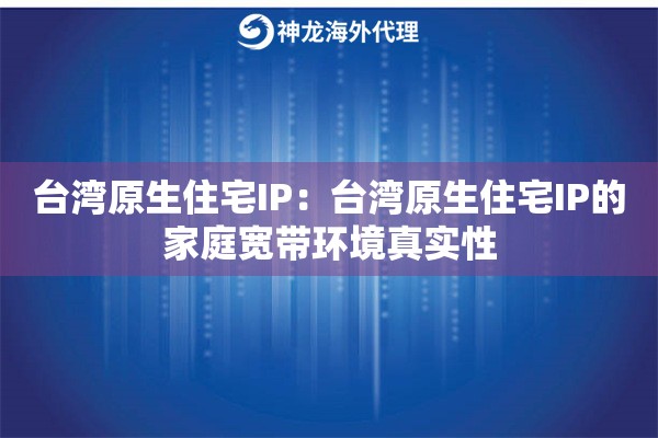 台湾原生住宅IP：台湾原生住宅IP的家庭宽带环境真实性