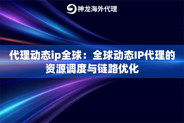 代理动态ip全球：全球动态IP代理的资源调度与链路优化