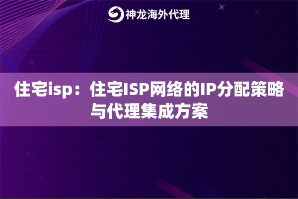 住宅isp：住宅ISP网络的IP分配策略与代理集成方案