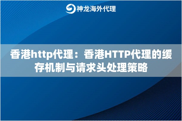 香港http代理：香港HTTP代理的缓存机制与请求头处理策略