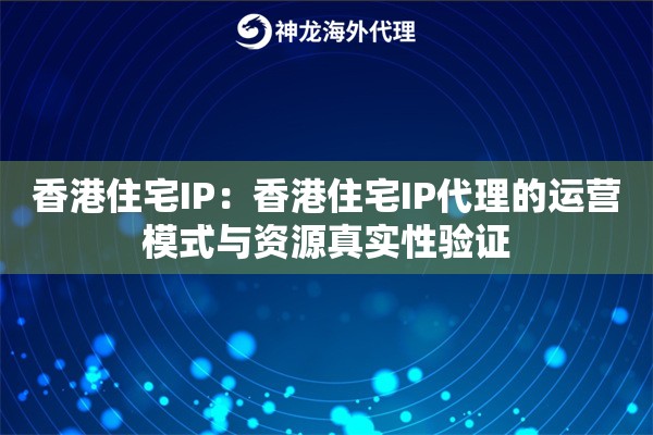 香港住宅IP：香港住宅IP代理的运营模式与资源真实性验证