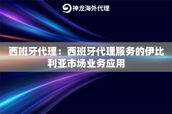 西班牙代理：西班牙代理服务的伊比利亚市场业务应用