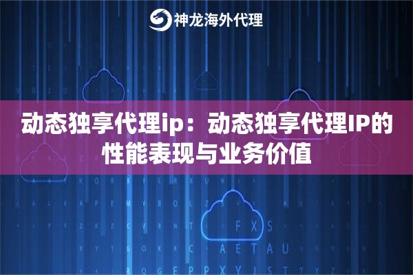 动态独享代理ip:动态独享代理IP的性能表现与业务价值 动态独享代理ip:动态独享代理IP的性能表现与业务价值