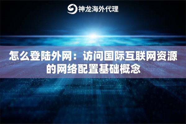 怎么登陆外网:访问国际互联网资源的网络配置基础概念 怎么登陆外网:访问国际互联网资源的网络配置基础概念