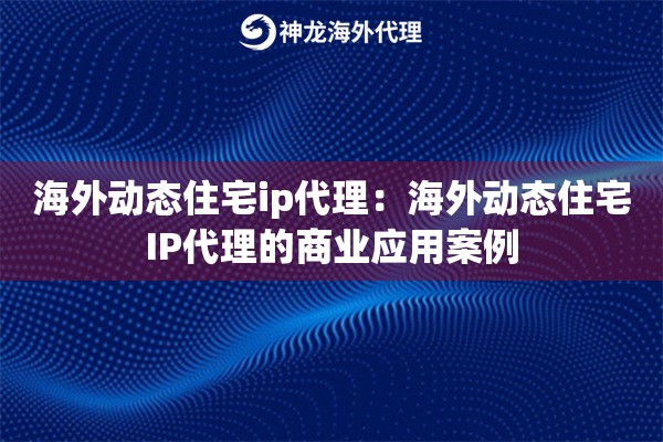 海外动态住宅ip代理：海外动态住宅IP代理的商业应用案例