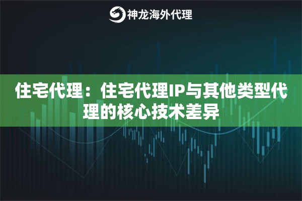 住宅代理：住宅代理IP与其他类型代理的核心技术差异