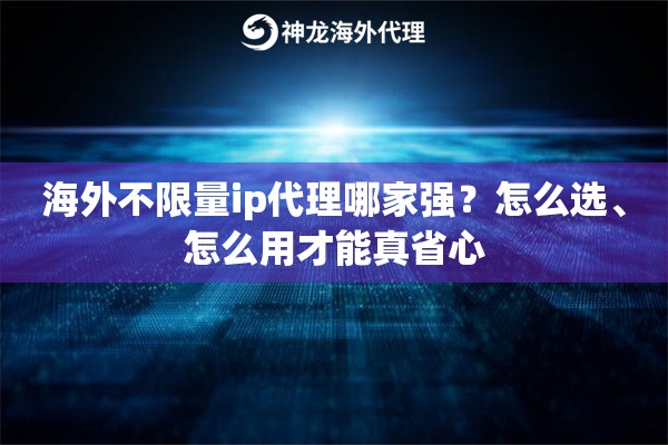 海外不限量ip代理哪家强？怎么选、怎么用才能真省心