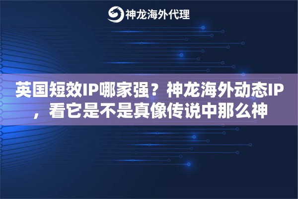 英国短效IP哪家强？神龙海外动态IP，看它是不是真像传说中那么神