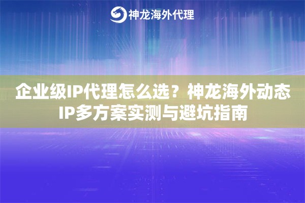 企业级IP代理怎么选？神龙海外动态IP多方案实测与避坑指南