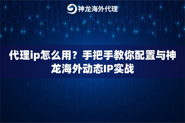 代理ip怎么用？手把手教你配置与神龙海外动态IP实战