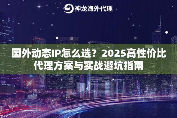 国外动态IP怎么选？2025高性价比代理方案与实战避坑指南
