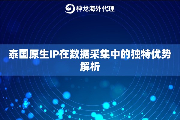 泰国原生IP在数据采集中的独特优势解析 泰国原生IP在数据采集中的独特优势解析