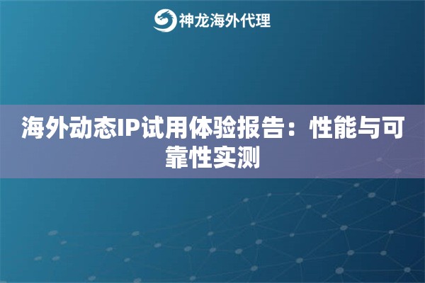 海外动态IP试用体验报告：性能与可靠性实测	