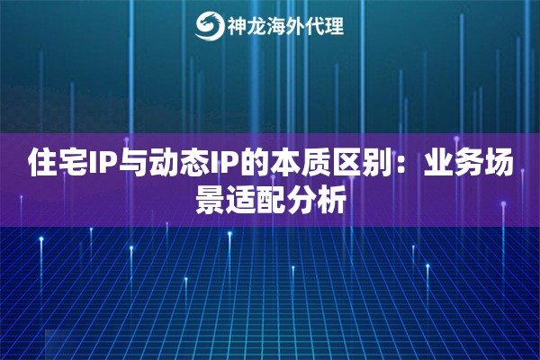 住宅IP与动态IP的本质区别:业务场景适配分析 住宅IP与动态IP的本质区别:业务场景适配分析
