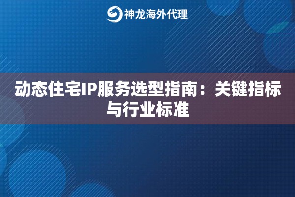 动态住宅IP服务选型指南:关键指标与行业标准 动态住宅IP服务选型指南:关键指标与行业标准