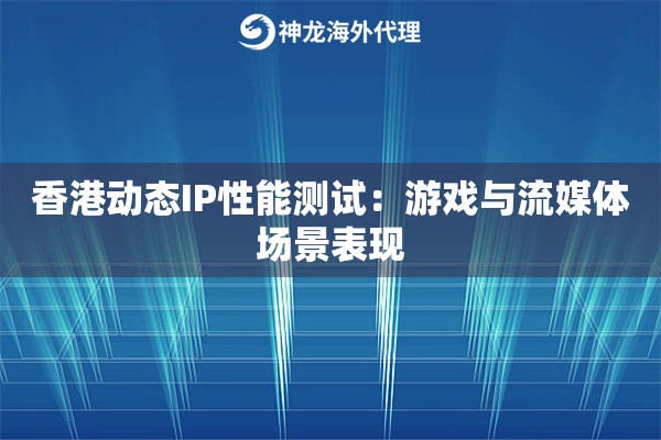 香港动态IP性能测试：游戏与流媒体场景表现