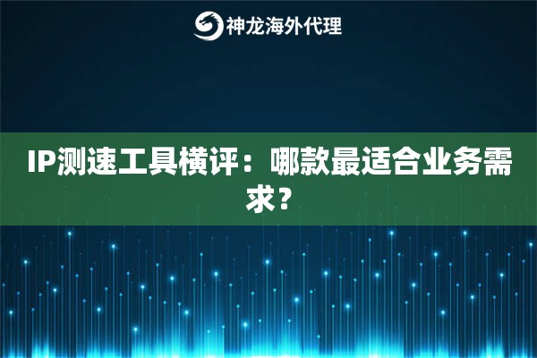 IP测速工具横评：哪款最适合业务需求？