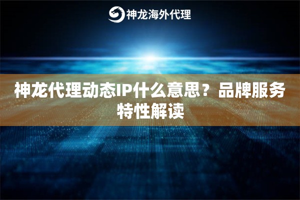 神龙代理动态IP什么意思？品牌服务特性解读