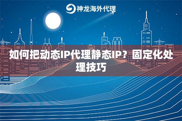 如何把动态IP代理静态IP？固定化处理技巧