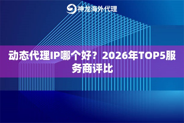 动态代理IP哪个好？2026年TOP5服务商评比
