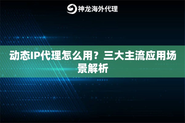 动态IP代理怎么用？三大主流应用场景解析