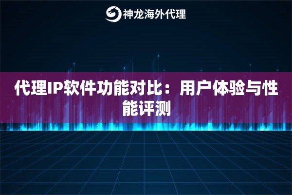 代理IP软件功能对比：用户体验与性能评测