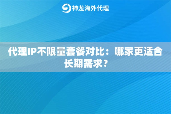 代理IP不限量套餐对比：哪家更适合长期需求？