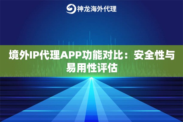 境外IP代理APP功能对比：安全性与易用性评估