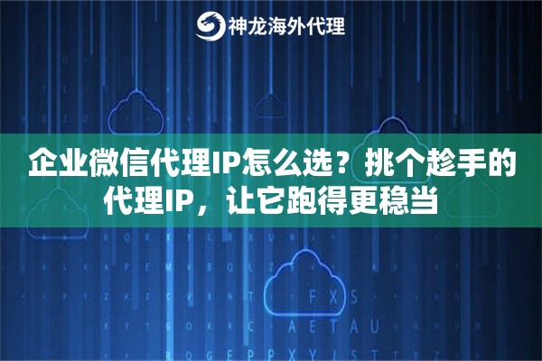 企业微信代理IP怎么选？挑个趁手的代理IP，让它跑得更稳当