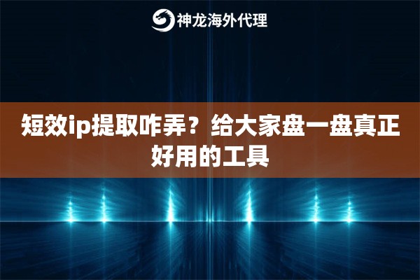 短效ip提取咋弄？给大家盘一盘真正好用的工具