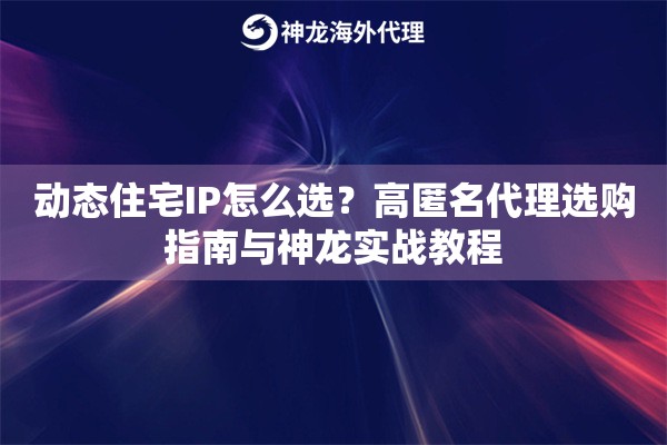 动态住宅IP怎么选？高匿名代理选购指南与神龙实战教程