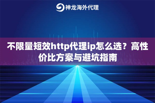 不限量短效http代理ip怎么选？高性价比方案与避坑指南