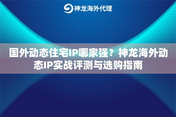 国外动态住宅IP哪家强？神龙海外动态IP实战评测与选购指南