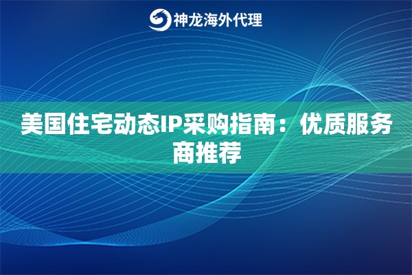 美国住宅动态IP采购指南:优质服务商推荐 美国住宅动态IP采购指南:优质服务商推荐