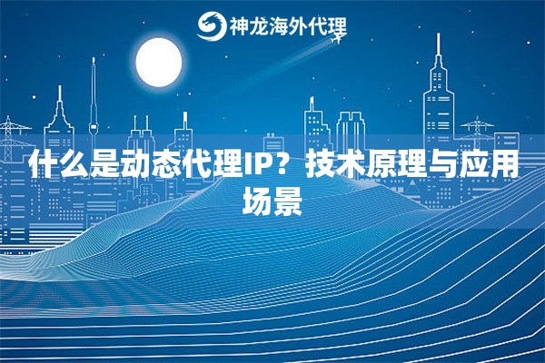 什么是动态代理IP?技术原理与应用场景 什么是动态代理IP?技术原理与应用场景