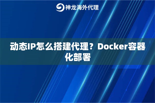 动态IP怎么搭建代理?Docker容器化部署 动态IP怎么搭建代理?Docker容器化部署