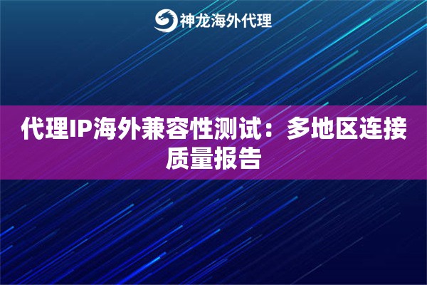 代理IP海外兼容性测试：多地区连接质量报告
