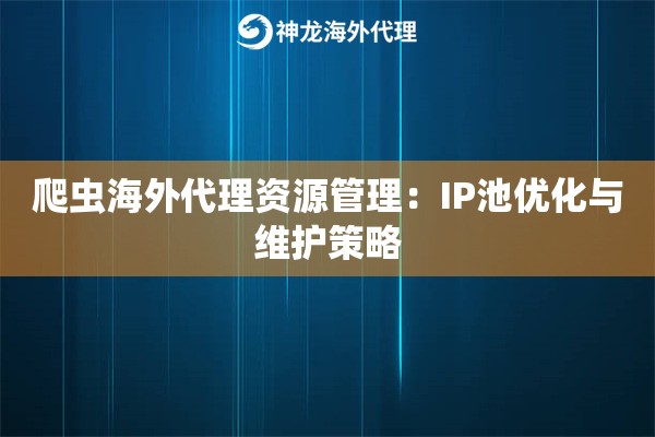 爬虫海外代理资源管理：IP池优化与维护策略
