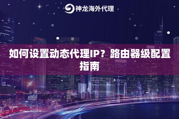 如何设置动态代理IP？路由器级配置指南