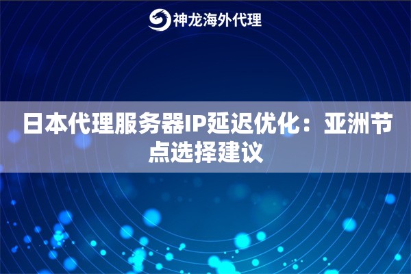 日本代理服务器IP延迟优化：亚洲节点选择建议
