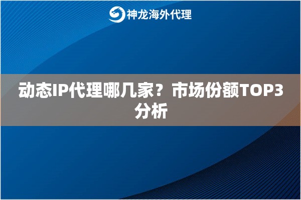 动态IP代理哪几家？市场份额TOP3分析