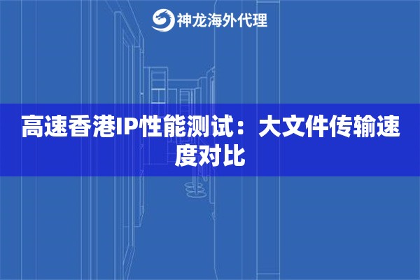 高速香港IP性能测试：大文件传输速度对比