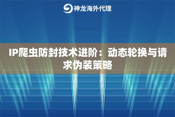 IP爬虫防封技术进阶:动态轮换与请求伪装策略 IP爬虫防封技术进阶:动态轮换与请求伪装策略