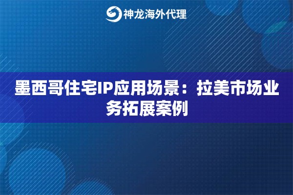 墨西哥住宅IP应用场景:拉美市场业务拓展案例 墨西哥住宅IP应用场景:拉美市场业务拓展案例