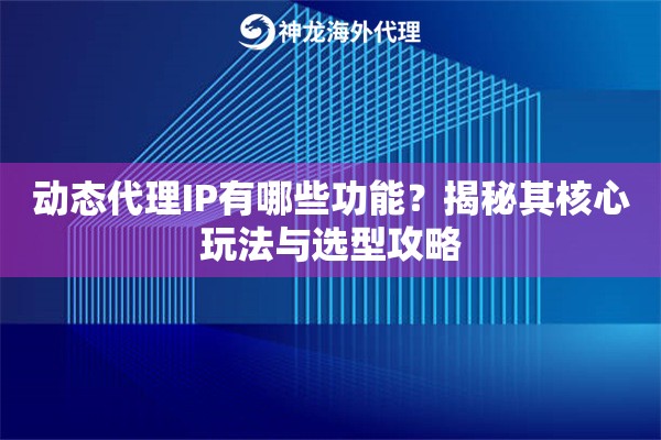 动态代理IP有哪些功能？揭秘其核心玩法与选型攻略