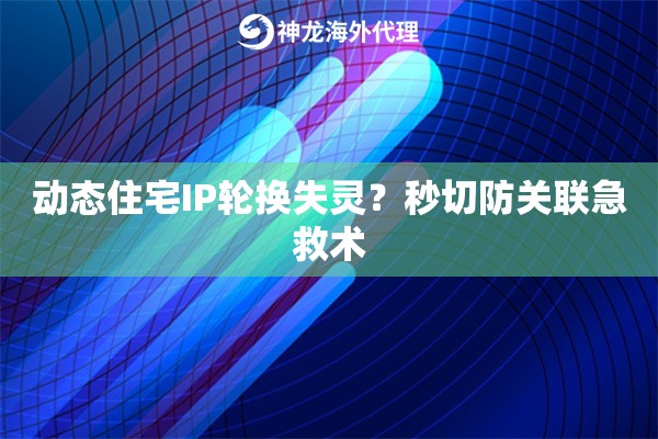 动态住宅IP轮换失灵?秒切防关联急救术 动态住宅IP轮换失灵?秒切防关联急救术