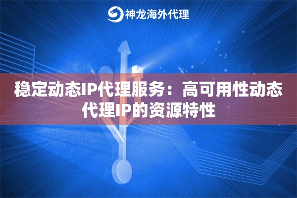 稳定动态IP代理服务：高可用性动态代理IP的资源特性