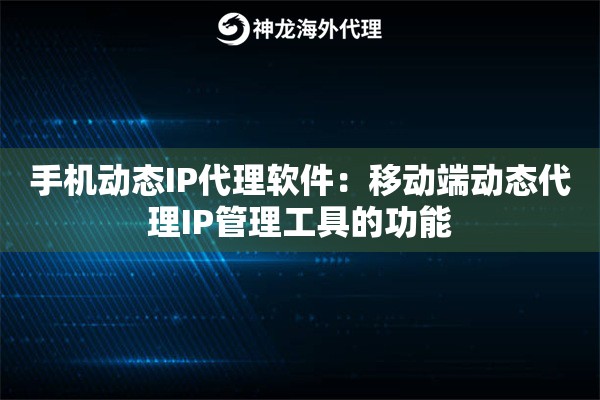 手机动态IP代理软件：移动端动态代理IP管理工具的功能